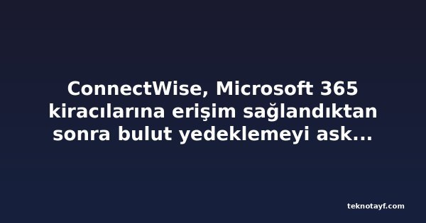 ConnectWise, Microsoft 365 kiracılarına erişim sağlandıktan sonra bulut yedeklemeyi askıya aldı