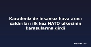 Karadeniz'de insansız hava aracı saldırıları ilk kez NATO ülkesinin karasularına girdi