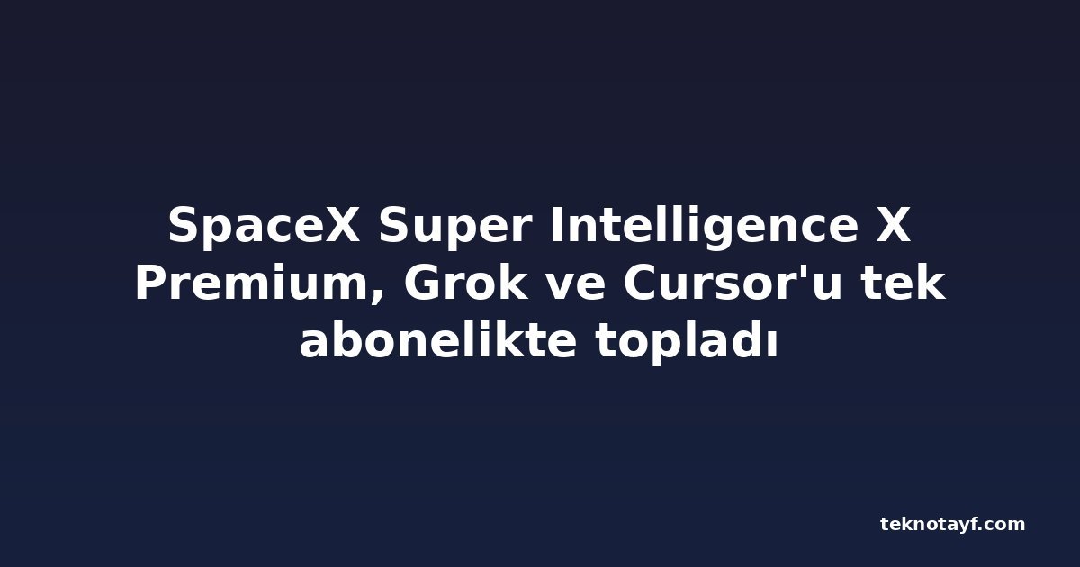 SpaceX Super Intelligence X Premium, Grok ve Cursor'u tek abonelikte topladı