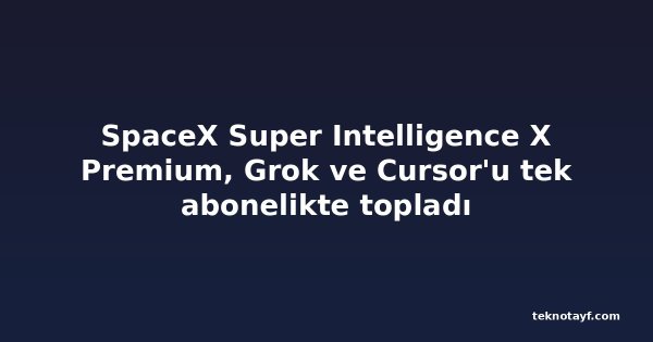 SpaceX Super Intelligence X Premium, Grok ve Cursor'u tek abonelikte topladı