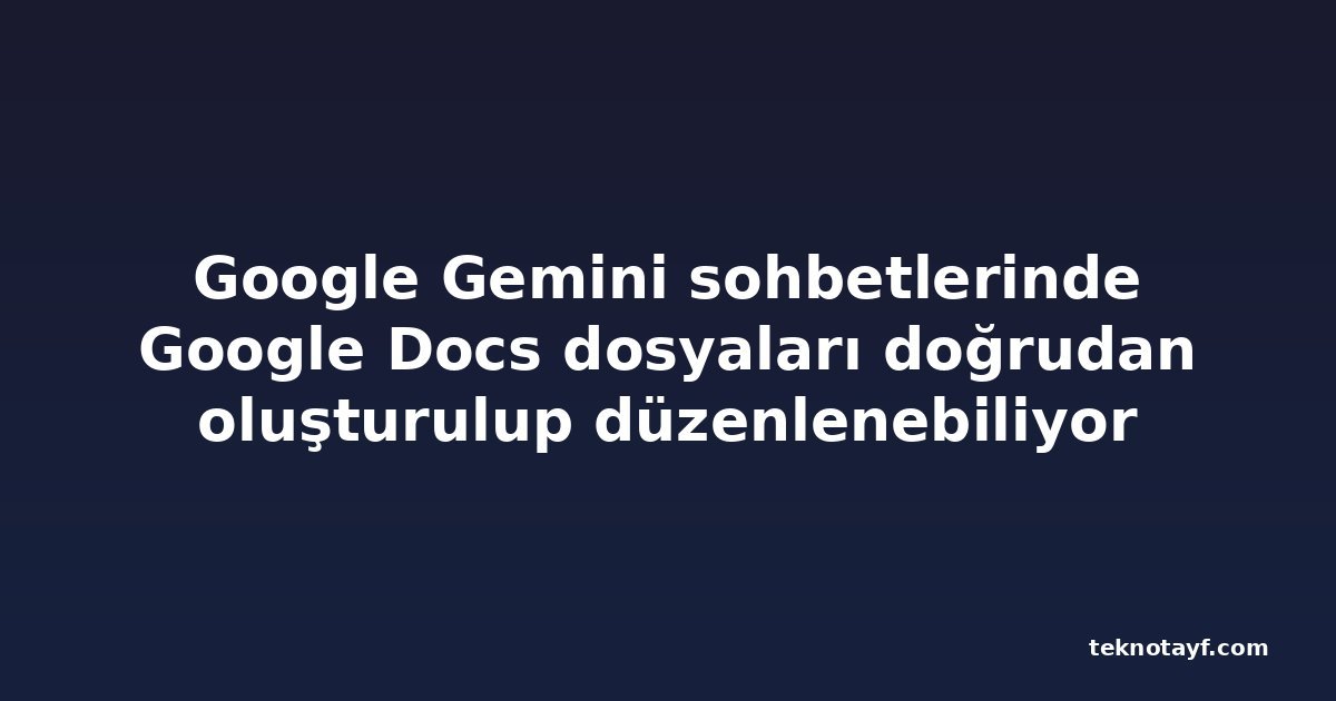 Google Gemini sohbetlerinde Google Docs dosyaları doğrudan oluşturulup düzenlenebiliyor
