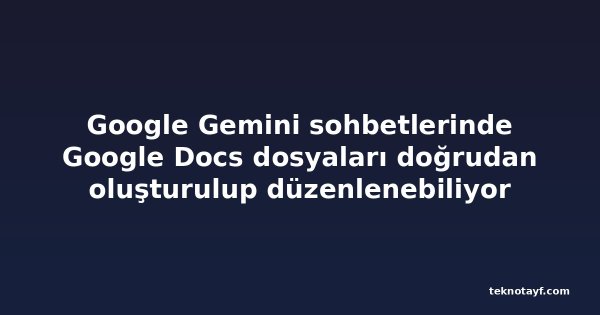 Google Gemini sohbetlerinde Google Docs dosyaları doğrudan oluşturulup düzenlenebiliyor