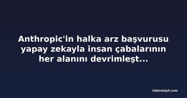 Anthropic'in halka arz başvurusu yapay zekayla insan çabalarının her alanını devrimleştirmeyi hedefliyor
