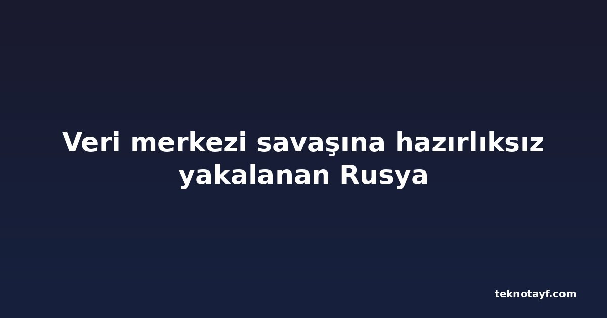 Veri merkezi savaşına hazırlıksız yakalanan Rusya
