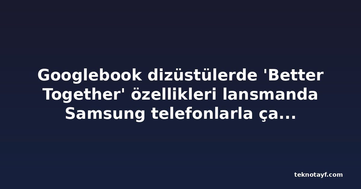 Googlebook dizüstülerde 'Better Together' özellikleri lansmanda Samsung telefonlarla çalışmıyor