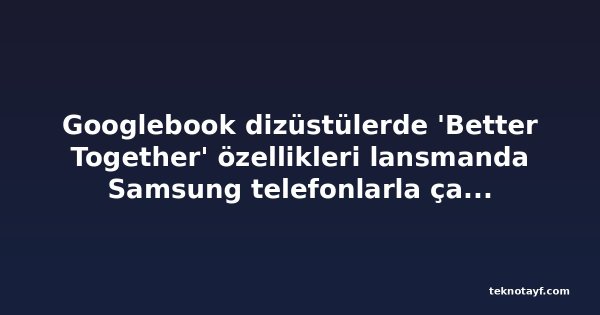 Googlebook dizüstülerde 'Better Together' özellikleri lansmanda Samsung telefonlarla çalışmıyor