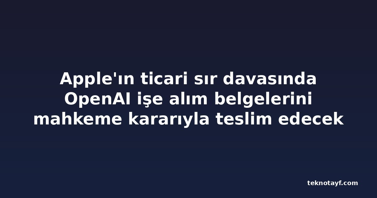 Apple'ın ticari sır davasında OpenAI işe alım belgelerini mahkeme kararıyla teslim edecek