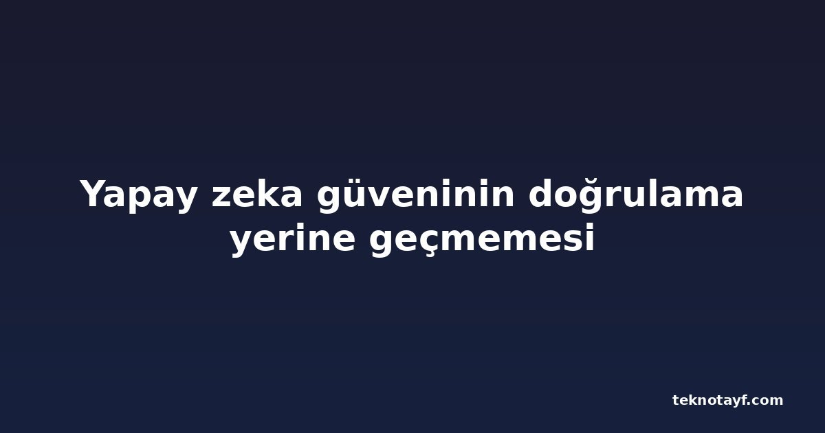 Yapay zeka güveninin doğrulama yerine geçmemesi
