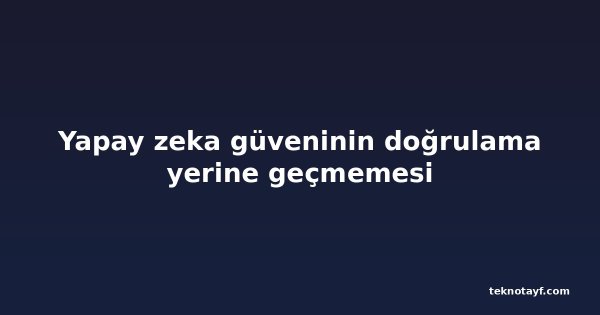 Yapay zeka güveninin doğrulama yerine geçmemesi