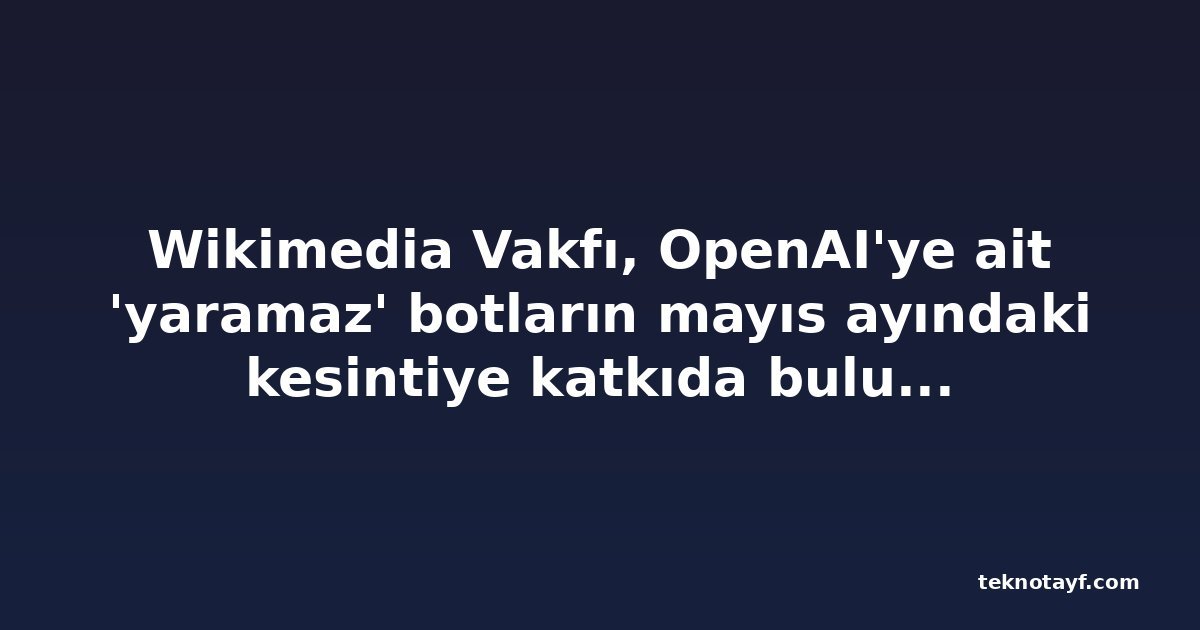 Wikimedia Vakfı, OpenAI'ye ait 'yaramaz' botların mayıs ayındaki kesintiye katkıda bulunmuş olabileceğini açıkladı