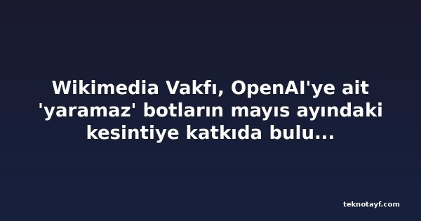 Wikimedia Vakfı, OpenAI'ye ait 'yaramaz' botların mayıs ayındaki kesintiye katkıda bulunmuş olabileceğini açıkladı