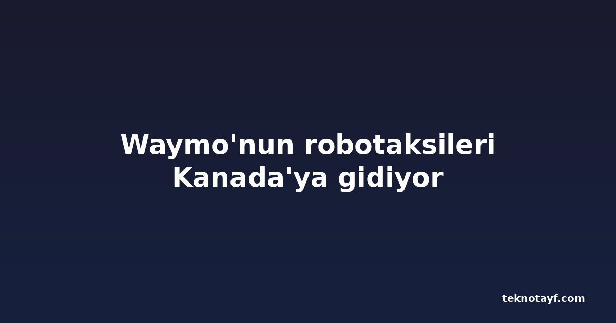 Waymo'nun robotaksileri Kanada'ya gidiyor