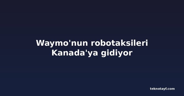 Waymo'nun robotaksileri Kanada'ya gidiyor