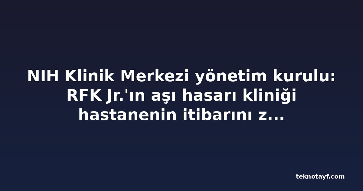 NIH Klinik Merkezi yönetim kurulu: RFK Jr.'ın aşı hasarı kliniği hastanenin itibarını zedeleyebilir