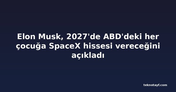 Elon Musk, 2027'de ABD'deki her çocuğa SpaceX hissesi vereceğini açıkladı