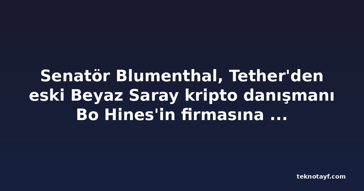 Senatör Blumenthal, Tether'den eski Beyaz Saray kripto danışmanı Bo Hines'in firmasına ödemelerle ilgili kayıt istedi