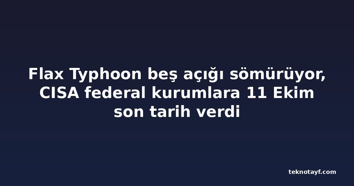 Flax Typhoon beş açığı sömürüyor, CISA federal kurumlara 11 Ekim son tarih verdi